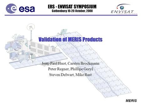 ERS - ENVISAT SYMPOSIUM Gothenburg 16-20 October, 2000 MERIS Validation of MERIS Products Jean-Paul Huot, Carsten Brockmann Peter Regner, Phillipe Goryl.