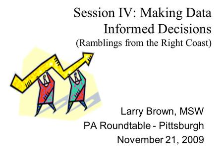 Session IV: Making Data Informed Decisions (Ramblings from the Right Coast) Larry Brown, MSW PA Roundtable - Pittsburgh November 21, 2009.