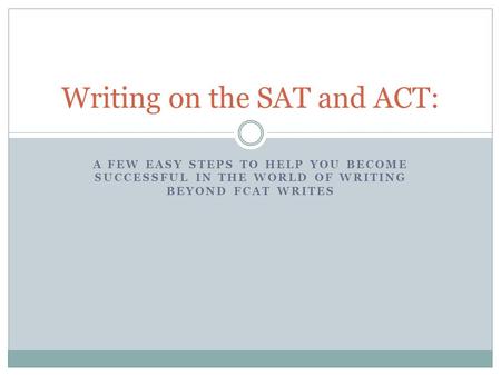 A FEW EASY STEPS TO HELP YOU BECOME SUCCESSFUL IN THE WORLD OF WRITING BEYOND FCAT WRITES Writing on the SAT and ACT: