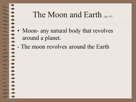 The Moon and Earth (pg. 40) Moon- any natural body that revolves around a planet. - The moon revolves around the Earth.