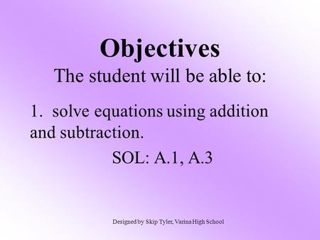 Objectives The student will be able to: 1. solve equations using addition and subtraction. SOL: A.1, A.3 Designed by Skip Tyler, Varina High School.