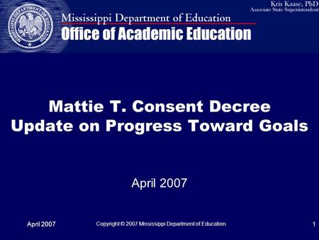 April 2007 Copyright © 2007 Mississippi Department of Education 1 Mattie T. Consent Decree Update on Progress Toward Goals April 2007.