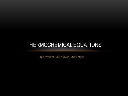 S AM W ICKERT, E MILY S ZABO, M IKEY M ILICI THERMOCHEMICAL EQUATIONS.