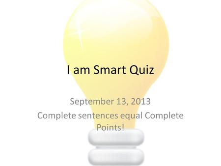 I am Smart Quiz September 13, 2013 Complete sentences equal Complete Points!