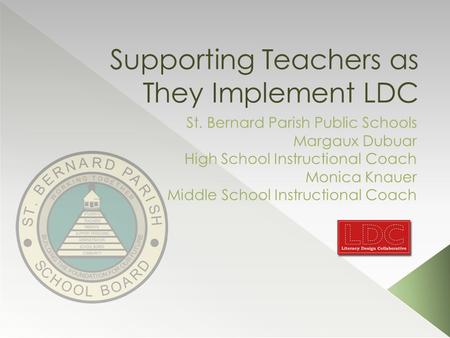 Supporting Teachers as They Implement LDC St. Bernard Parish Public Schools Margaux Dubuar High School Instructional Coach Monica Knauer Middle School.