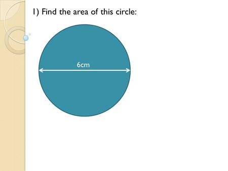 6cm 1) Find the area of this circle: 6cm. 1) Find the area of this circle: Area = r ² = x 3 ² = 28.3 cm ² 6cm A)28.3cm².