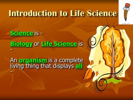 Introduction to Life Science Science is - Biology or Life Science is - An organism is a complete living thing that displays all - Science is - Biology.