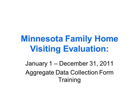 Minnesota Family Home Visiting Evaluation: January 1 – December 31, 2011 Aggregate Data Collection Form Training.