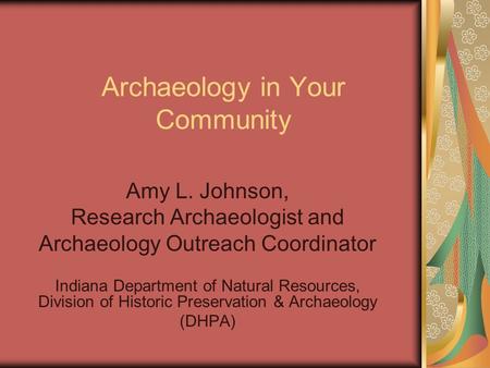 Archaeology in Your Community Amy L. Johnson, Research Archaeologist and Archaeology Outreach Coordinator Indiana Department of Natural Resources, Division.