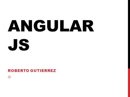 ANGULAR JS ROBERTO GUTIERREZ. WHAT IS IT? Toolset for building the framework for application development Angular models are plain old javascript Developed.