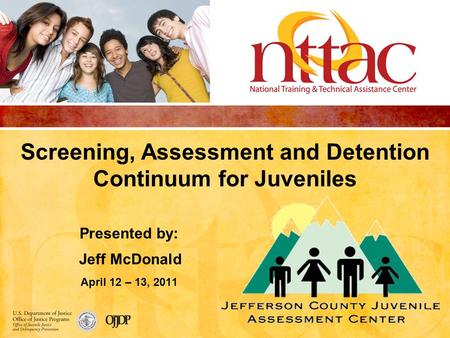 Screening, Assessment and Detention Continuum for Juveniles Presented by: Jeff McDonald April 12 – 13, 2011.