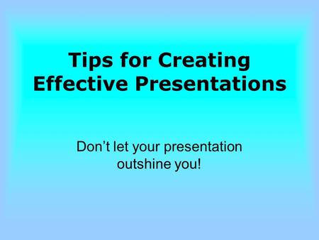 Tips for Creating Effective Presentations Don’t let your presentation outshine you!