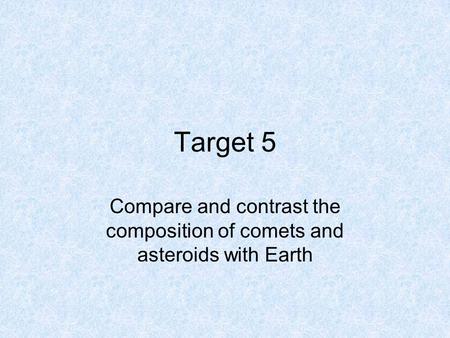 Target 5 Compare and contrast the composition of comets and asteroids with Earth.