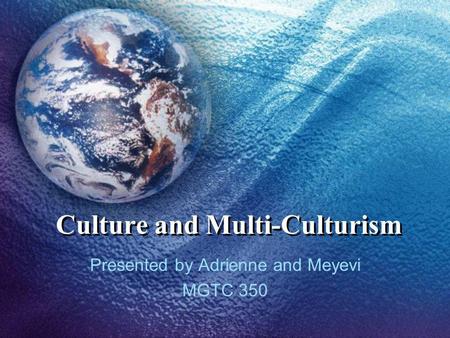 Culture and Multi-Culturism Presented by Adrienne and Meyevi MGTC 350.