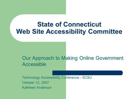 State of Connecticut Web Site Accessibility Committee Our Approach to Making Online Government Accessible Technology Accessibility Conference - SCSU October.