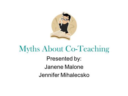 Myths About Co-Teaching Presented by: Janene Malone Jennifer Mihalecsko.