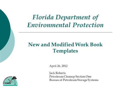 New and Modified Work Book Templates Florida Department of Environmental Protection April 26, 2012 Jack Roberts Petroleum Cleanup Section One Bureau of.