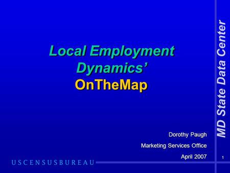 1 Local Employment Dynamics’ OnTheMap Dorothy Paugh Marketing Services Office April 2007 Dorothy Paugh Marketing Services Office April 2007 MD State Data.