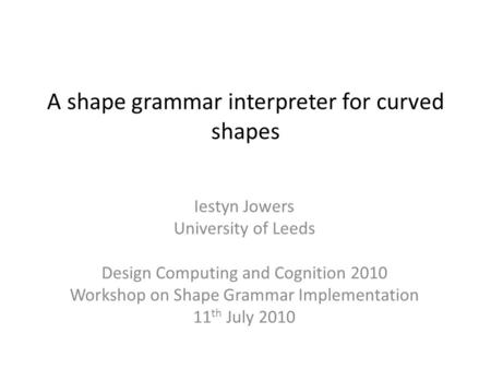 A shape grammar interpreter for curved shapes Iestyn Jowers University of Leeds Design Computing and Cognition 2010 Workshop on Shape Grammar Implementation.