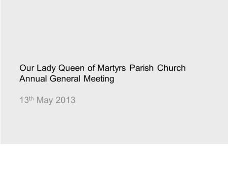 Our Lady Queen of Martyrs Parish Church Annual General Meeting 13 th May 2013.