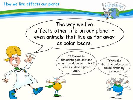 What size is your carbon footprint? How we live affects our planet The way we live affects other life on our planet – even animals that live as far away.