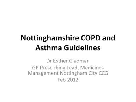 Nottinghamshire COPD and Asthma Guidelines Dr Esther Gladman GP Prescribing Lead, Medicines Management Nottingham City CCG Feb 2012.