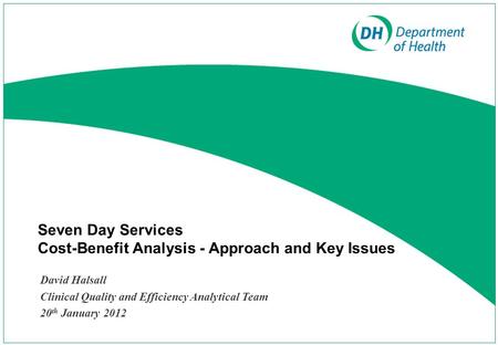 Seven Day Services Cost-Benefit Analysis - Approach and Key Issues David Halsall Clinical Quality and Efficiency Analytical Team 20 th January 2012.