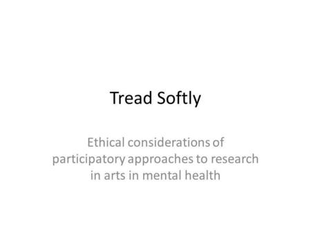 Tread Softly Ethical considerations of participatory approaches to research in arts in mental health.