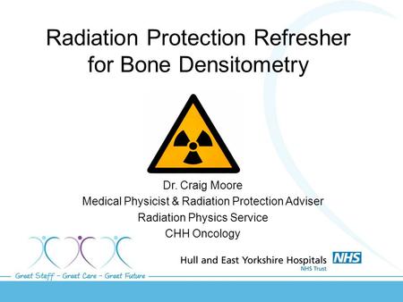 Radiation Protection Refresher for Bone Densitometry Dr. Craig Moore Medical Physicist & Radiation Protection Adviser Radiation Physics Service CHH Oncology.