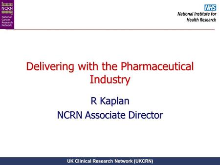 UK Clinical Research Network (UKCRN) Delivering with the Pharmaceutical Industry R Kaplan NCRN Associate Director.