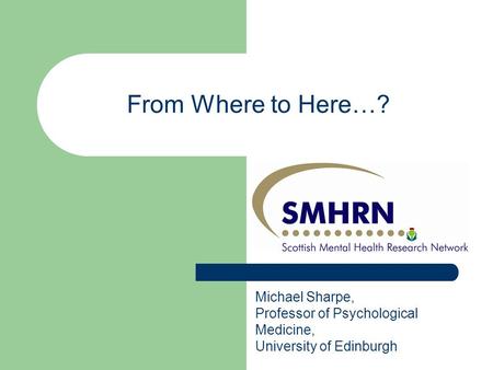 Michael Sharpe, Professor of Psychological Medicine, University of Edinburgh From Where to Here…?