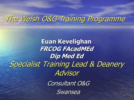 Euan Kevelighan FRCOG FAcadMEd Dip Med Ed Specialist Training Lead & Deanery Advisor Consultant O&G Swansea The Welsh O&G Training Programme.