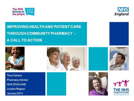 IMPROVING HEALTH AND PATIENT CARE THROUGH COMMUNITY PHARMACY - A CALL TO ACTION Tony Carson Pharmacy Advisor NHS ENGLAND London Region January 2014.