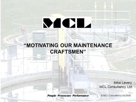 “MOTIVATING OUR MAINTENANCE CRAFTSMEN” Mike Levery MCL Consultancy Ltd © MCL Consultancy Ltd 2008.