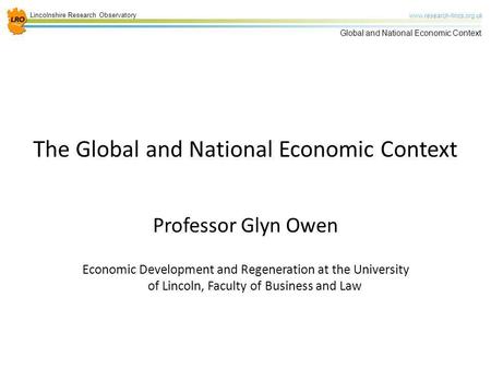 Lincolnshire Research Observatory www.research-lincs.org.uk Global and National Economic Context The Global and National Economic Context Professor Glyn.