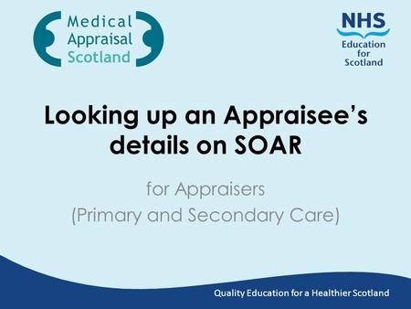 Quality Education for a Healthier Scotland Looking up an Appraisee’s details on SOAR for Appraisers (Primary and Secondary Care)