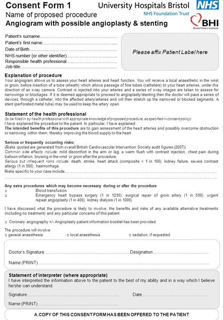 Consent Form 1 Name of proposed procedure Angiogram with possible angioplasty & stenting Explanation of procedure Your angiogram allows us to assess your.