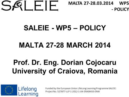 SALEIE - WP5 – POLICY MALTA 27-28 MARCH 2014 Prof. Dr. Eng. Dorian Cojocaru University of Craiova, Romania MALTA 27-28.03.2014 WP5 - POLICY Funded by the.