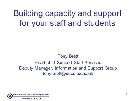 1 Building capacity and support for your staff and students Tony Brett Head of IT Support Staff Services Deputy Manager, Information and Support Group.