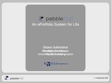 © Sutherland 2005 An ePortfolio System for Life Shane Sutherland ePortfolio Coordinator University of Wolverhampton An ePortfolio System for Life Shane.