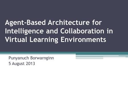 Agent-Based Architecture for Intelligence and Collaboration in Virtual Learning Environments Punyanuch Borwarnginn 5 August 2013.