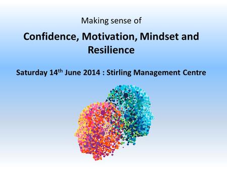 Making sense of Confidence, Motivation, Mindset and Resilience Saturday 14 th June 2014 : Stirling Management Centre.