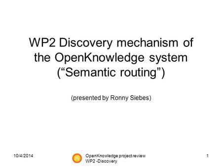 10/4/20141 WP2 Discovery mechanism of the OpenKnowledge system (“Semantic routing”) (presented by Ronny Siebes) OpenKnowledge project review WP2 -Discovery.