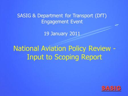 SASIG National Aviation Policy Review - Input to Scoping Report SASIG & Department for Transport (DfT) Engagement Event 19 January 2011.