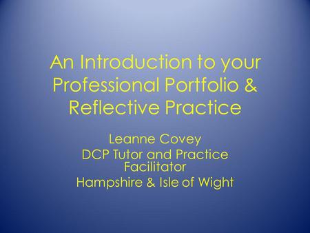 An Introduction to your Professional Portfolio & Reflective Practice Leanne Covey DCP Tutor and Practice Facilitator Hampshire & Isle of Wight.