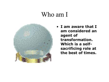 Who am I I am aware that I am considered an agent of transformation. Which is a self- sacrificing role at the best of times.