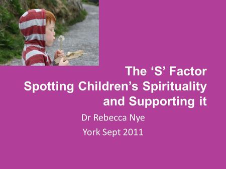 The ‘S’ Factor Spotting Children’s Spirituality and Supporting it Dr Rebecca Nye York Sept 2011.