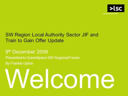 Welcome SW Region Local Authority Sector JIF and Train to Gain Offer Update 9 th December 2008 Presented to GreenSpace SW Regional Forum By Frankie Upton.