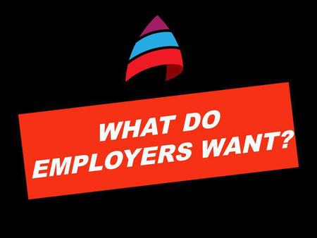 WHAT DO EMPLOYERS WANT?. THERE ARE MORE OPPORTUNITIES FOR HIGHER SKILLED WORK, FEWER FOR UNSKILLED WORK WHAT THIS MEANS FOR YOU… Make sure you have the.