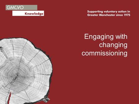 Engaging with changing commissioning. How do we engage? Significant changes to funding Increased desire from central and local government to commission.